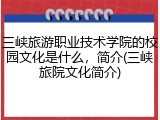 三峡旅游职业技术学院的校园文化是什么，简介(三峡旅院文化简介)