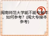 闽南师范大学能不能专接本，如何参考？(闽大专接本参考)