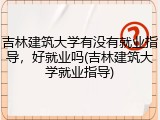 吉林建筑大学有没有就业指导，好就业吗(吉林建筑大学就业指导)