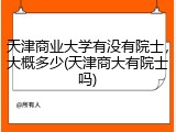 天津商业大学有没有院士，大概多少(天津商大有院士吗)