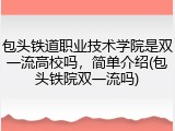 包头铁道职业技术学院是双一流高校吗，简单介绍(包头铁院双一流吗)