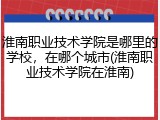 淮南职业技术学院是哪里的学校，在哪个城市(淮南职业技术学院在淮南)