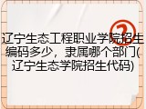 辽宁生态工程职业学院招生编码多少，隶属哪个部门(辽宁生态学院招生代码)