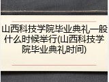 山西科技学院毕业典礼一般什么时候举行(山西科技学院毕业典礼时间)