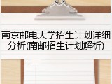 南京邮电大学招生计划详细分析(南邮招生计划解析)