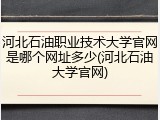 河北石油职业技术大学官网是哪个网址多少(河北石油大学官网)
