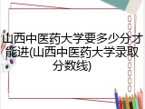山西中医药大学要多少分才能进(山西中医药大学录取分数线)