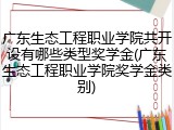 广东生态工程职业学院共开设有哪些类型奖学金(广东生态工程职业学院奖学金类别)