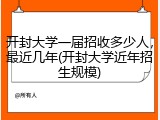 开封大学一届招收多少人，最近几年(开封大学近年招生规模)