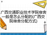 广西交通职业技术学院宿舍一般是怎么分配的(广西交院宿舍分配方式)