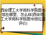 西安理工大学高科学院图书馆在哪里，怎么样(西安理工大学高科学院图书馆位置评价)