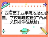 广西演艺职业学院地址在哪里，学校地理位置(广西演艺职业学院地址)
