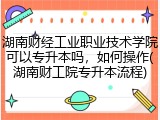 湖南财经工业职业技术学院可以专升本吗，如何操作(湖南财工院专升本流程)