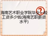 海南艺术职业学院毕业一般工资多少钱(海南艺职薪资水平)