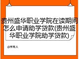 贵州盛华职业学院在读期间怎么申请助学贷款(贵州盛华职业学院助学贷款)
