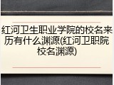 红河卫生职业学院的校名来历有什么渊源(红河卫职院校名渊源)