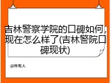 吉林警察学院的口碑如何，现在怎么样了(吉林警院口碑现状)