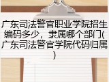 广东司法警官职业学院招生编码多少，隶属哪个部门(广东司法警官学院代码归属)