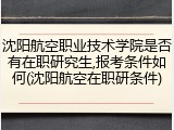 沈阳航空职业技术学院是否有在职研究生,报考条件如何(沈阳航空在职研条件)