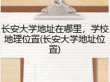 长安大学地址在哪里，学校地理位置(长安大学地址位置)