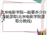 北京电影学院一般要多少分才能录取(北京电影学院录取分数线)
