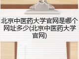 北京中医药大学官网是哪个网址多少(北京中医药大学官网)
