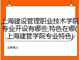 上海建设管理职业技术学院专业开设有哪些,特色在哪(上海建管学院专业特色)