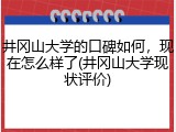 井冈山大学的口碑如何，现在怎么样了(井冈山大学现状评价)