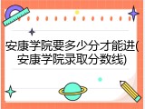 安康学院要多少分才能进(安康学院录取分数线)