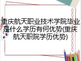 重庆航天职业技术学院毕业是什么学历有何优势(重庆航天职院学历优势)