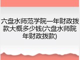 六盘水师范学院一年财政拨款大概多少钱(六盘水师院年财政拨款)