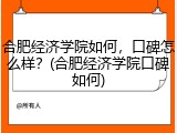 合肥经济学院如何，口碑怎么样？(合肥经济学院口碑如何)