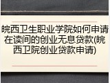 皖西卫生职业学院如何申请在读间的创业无息贷款(皖西卫院创业贷款申请)