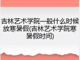 吉林艺术学院一般什么时候放寒暑假(吉林艺术学院寒暑假时间)