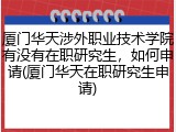 厦门华天涉外职业技术学院有没有在职研究生，如何申请(厦门华天在职研究生申请)