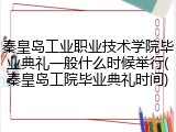 秦皇岛工业职业技术学院毕业典礼一般什么时候举行(秦皇岛工院毕业典礼时间)