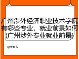 广州涉外经济职业技术学院有哪些专业，就业前景如何(广州涉外专业就业前景)