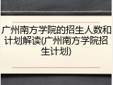 广州南方学院的招生人数和计划解读(广州南方学院招生计划)