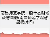南昌师范学院一般什么时候放寒暑假(南昌师范学院寒暑假时间)
