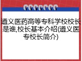 遵义医药高等专科学校校长是谁,校长基本介绍(遵义医专校长简介)