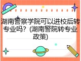 湖南警察学院可以进校后转专业吗？(湖南警院转专业政策)