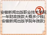 安徽新闻出版职业技术学院一年财政拨款大概多少钱(安徽新闻出版学院年拨款)