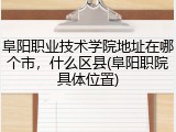 阜阳职业技术学院地址在哪个市，什么区县(阜阳职院具体位置)