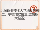 运城职业技术大学地址在哪里，学校地理位置(运城职大位置)