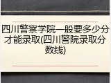 四川警察学院一般要多少分才能录取(四川警院录取分数线)