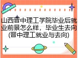 山西晋中理工学院毕业后就业前景怎么样，毕业生去向(晋中理工就业与去向)