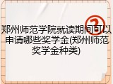 郑州师范学院就读期间可以申请哪些奖学金(郑州师范奖学金种类)