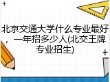 北京交通大学什么专业最好，一年招多少人(北交王牌专业招生)