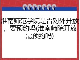 淮南师范学院是否对外开放，要预约吗(淮南师院开放需预约吗)