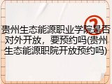 贵州生态能源职业学院是否对外开放，要预约吗(贵州生态能源职院开放预约吗)